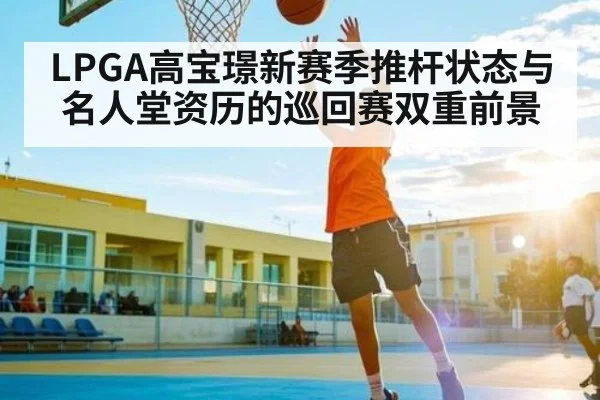LPGA高宝璟新赛季推杆状态与名人堂资历的巡回赛双重前景