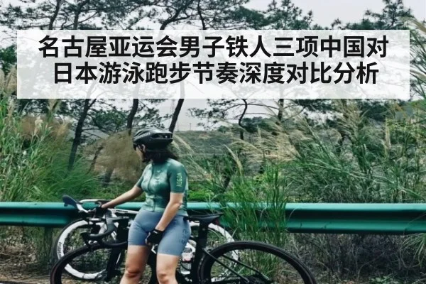 名古屋亚运会男子铁人三项中国对日本游泳跑步节奏深度对比分析