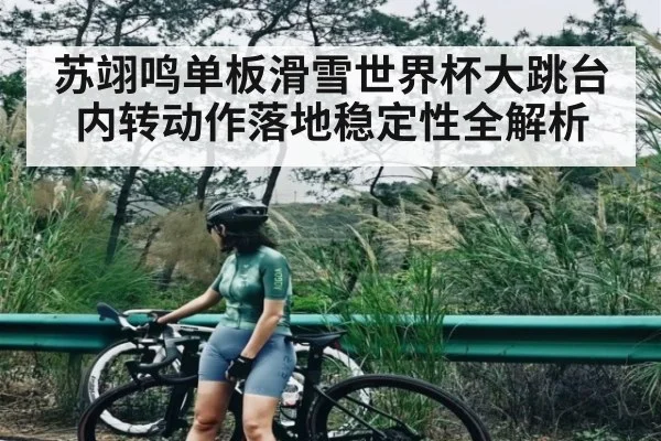 苏翊鸣单板滑雪世界杯大跳台内转动作落地稳定性全解析